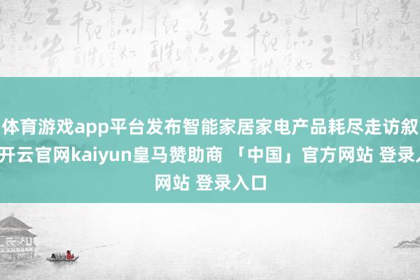 体育游戏app平台发布智能家居家电产品耗尽走访叙述-开云官网kaiyun皇马赞助商 「中国」官方网站 登录入口