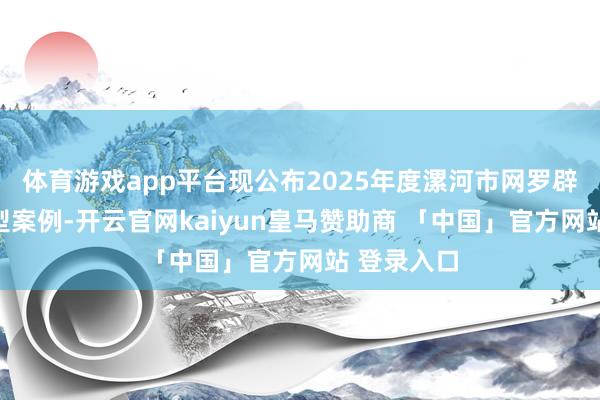 体育游戏app平台现公布2025年度漯河市网罗辟谣十大典型案例-开云官网kaiyun皇马赞助商 「中国」官方网站 登录入口