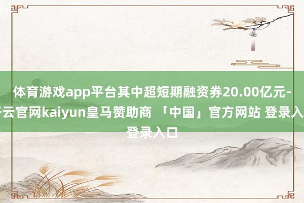 体育游戏app平台其中超短期融资券20.00亿元-开云官网kaiyun皇马赞助商 「中国」官方网站 登录入口