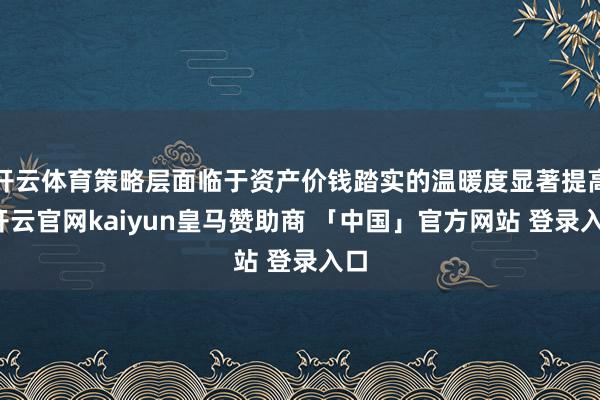开云体育策略层面临于资产价钱踏实的温暖度显著提高-开云官网kaiyun皇马赞助商 「中国」官方网站 登录入口