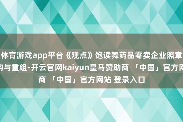 体育游戏app平台《观点》饱读舞药品零卖企业照章开展横向并购与重组-开云官网kaiyun皇马赞助商 「中国」官方网站 登录入口