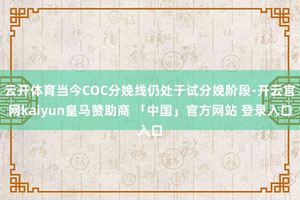 云开体育当今COC分娩线仍处于试分娩阶段-开云官网kaiyun皇马赞助商 「中国」官方网站 登录入口