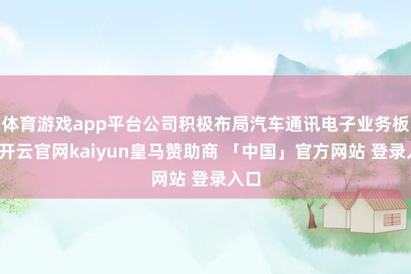 体育游戏app平台公司积极布局汽车通讯电子业务板块-开云官网kaiyun皇马赞助商 「中国」官方网站 登录入口