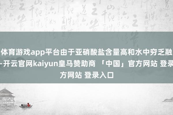 体育游戏app平台由于亚硝酸盐含量高和水中穷乏融化氧-开云官网kaiyun皇马赞助商 「中国」官方网站 登录入口