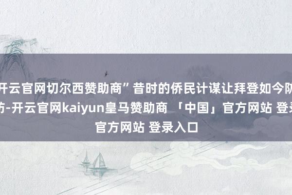 开云官网切尔西赞助商”昔时的侨民计谋让拜登如今防不胜防-开云官网kaiyun皇马赞助商 「中国」官方网站 登录入口