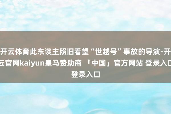 开云体育此东谈主照旧看望“世越号”事故的导演-开云官网kaiyun皇马赞助商 「中国」官方网站 登录入口