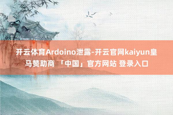 开云体育 Ardoino泄露-开云官网kaiyun皇马赞助商 「中国」官方网站 登录入口
