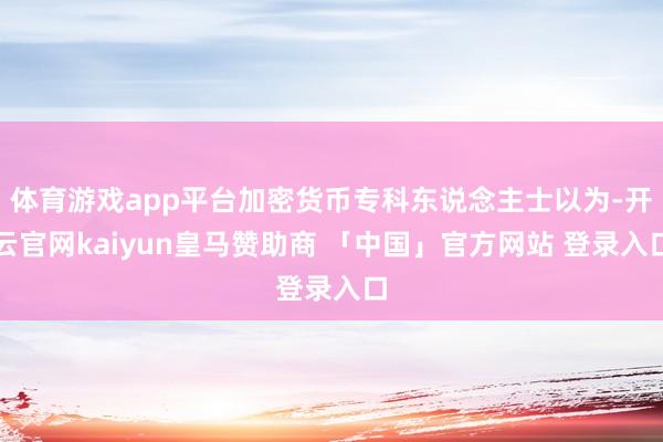 体育游戏app平台加密货币专科东说念主士以为-开云官网kaiyun皇马赞助商 「中国」官方网站 登录入口