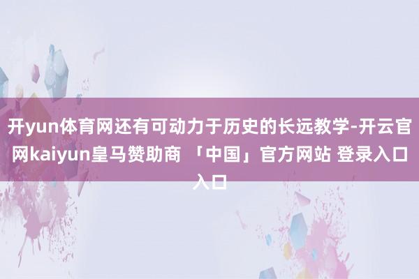 开yun体育网还有可动力于历史的长远教学-开云官网kaiyun皇马赞助商 「中国」官方网站 登录入口