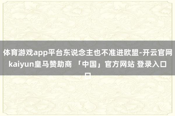 体育游戏app平台东说念主也不准进欧盟-开云官网kaiyun皇马赞助商 「中国」官方网站 登录入口
