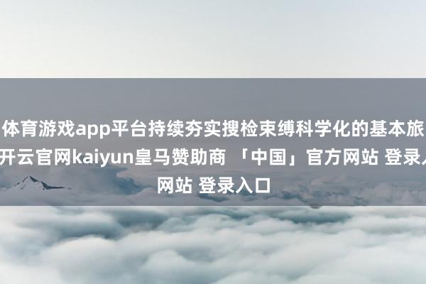 体育游戏app平台持续夯实搜检束缚科学化的基本旅途-开云官网kaiyun皇马赞助商 「中国」官方网站 登录入口
