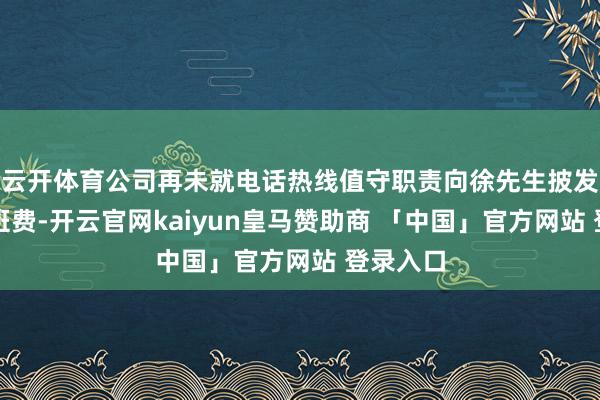 云开体育公司再未就电话热线值守职责向徐先生披发任何加班费-开云官网kaiyun皇马赞助商 「中国」官方网站 登录入口