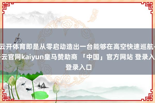 云开体育即是从零启动造出一台能够在高空快速巡航-开云官网kaiyun皇马赞助商 「中国」官方网站 登录入口