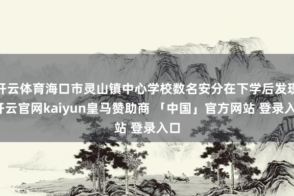 开云体育海口市灵山镇中心学校数名安分在下学后发现-开云官网kaiyun皇马赞助商 「中国」官方网站 登录入口