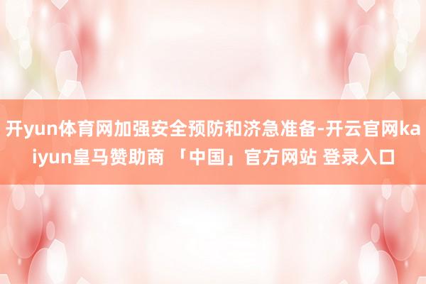 开yun体育网加强安全预防和济急准备-开云官网kaiyun皇马赞助商 「中国」官方网站 登录入口
