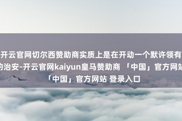 开云官网切尔西赞助商实质上是在开动一个默许领有极高特权的治安-开云官网kaiyun皇马赞助商 「中国」官方网站 登录入口