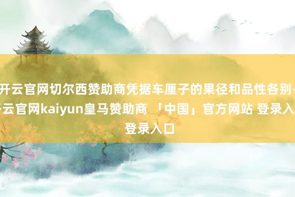 开云官网切尔西赞助商凭据车厘子的果径和品性各别-开云官网kaiyun皇马赞助商 「中国」官方网站 登录入口