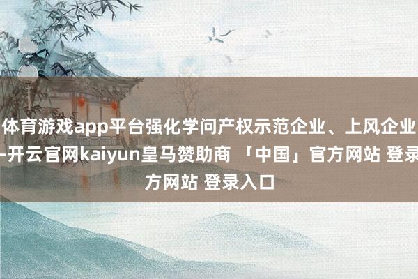 体育游戏app平台强化学问产权示范企业、上风企业栽种-开云官网kaiyun皇马赞助商 「中国」官方网站 登录入口