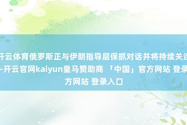 开云体育俄罗斯正与伊朗指导层保抓对话并将持续关连交游-开云官网kaiyun皇马赞助商 「中国」官方网站 登录入口