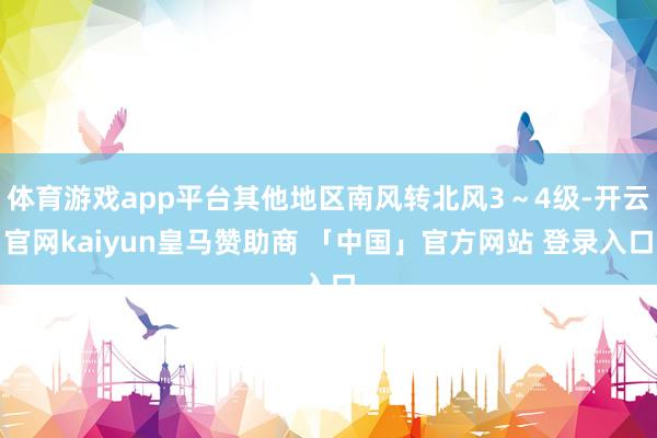 体育游戏app平台其他地区南风转北风3～4级-开云官网kaiyun皇马赞助商 「中国」官方网站 登录入口