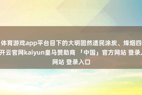 体育游戏app平台目下的大明固然遗民涂炭、烽烟四起-开云官网kaiyun皇马赞助商 「中国」官方网站 登录入口