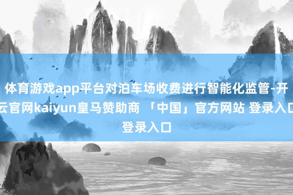 体育游戏app平台对泊车场收费进行智能化监管-开云官网kaiyun皇马赞助商 「中国」官方网站 登录入口