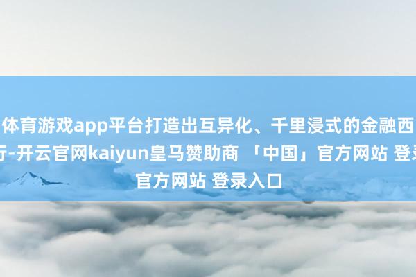 体育游戏app平台打造出互异化、千里浸式的金融西宾施行-开云官网kaiyun皇马赞助商 「中国」官方网站 登录入口