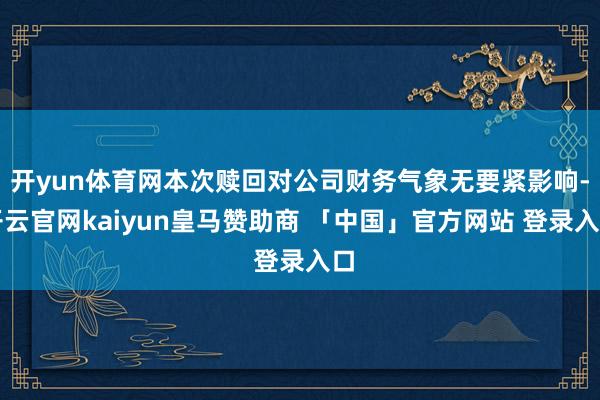 开yun体育网本次赎回对公司财务气象无要紧影响-开云官网kaiyun皇马赞助商 「中国」官方网站 登录入口