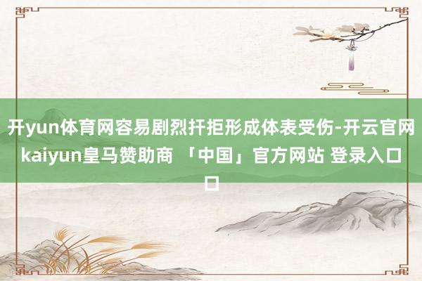 开yun体育网容易剧烈扞拒形成体表受伤-开云官网kaiyun皇马赞助商 「中国」官方网站 登录入口