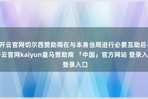 开云官网切尔西赞助商在与本身当局进行必要互助后-开云官网kaiyun皇马赞助商 「中国」官方网站 登录入口
