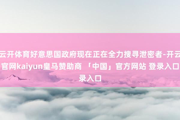 云开体育好意思国政府现在正在全力搜寻泄密者-开云官网kaiyun皇马赞助商 「中国」官方网站 登录入口