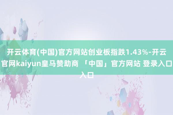 开云体育(中国)官方网站创业板指跌1.43%-开云官网kaiyun皇马赞助商 「中国」官方网站 登录入口