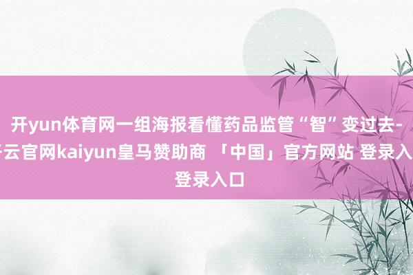 开yun体育网一组海报看懂药品监管“智”变过去-开云官网kaiyun皇马赞助商 「中国」官方网站 登录入口